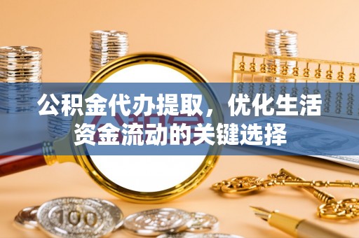 铜鼓公积金代办提取，优化生活资金流动的关键选择