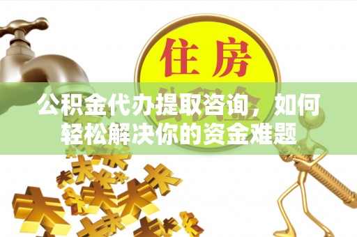 铜鼓公积金代办提取咨询，如何轻松解决你的资金难题