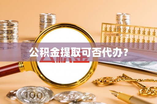 铜鼓公积金提取可否代办？