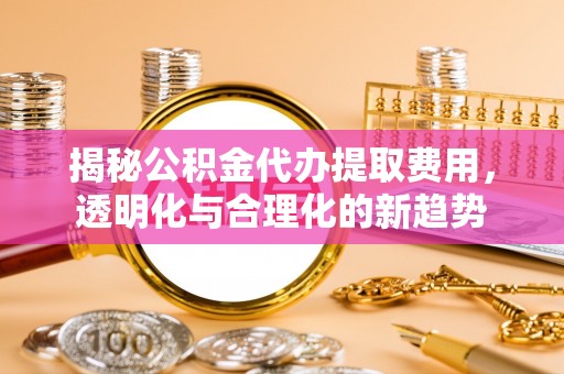 铜鼓揭秘公积金代办提取费用，透明化与合理化的新趋势