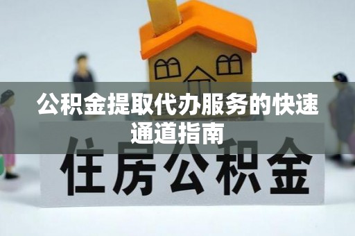 铜鼓公积金提取代办服务的快速通道指南