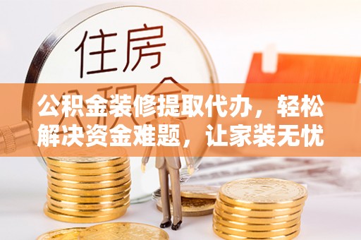 铜鼓公积金装修提取代办，轻松解决资金难题，让家装无忧