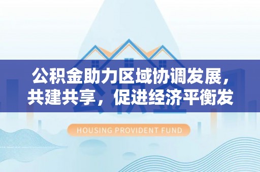 铜鼓公积金助力区域协调发展，共建共享，促进经济平衡发展