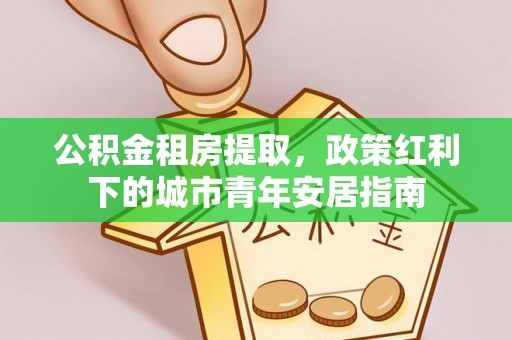 铜鼓公积金租房提取，政策红利下的城市青年安居指南