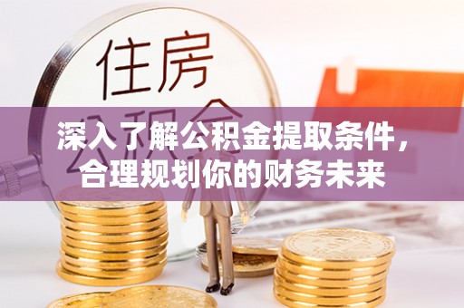 铜鼓深入了解公积金提取条件，合理规划你的财务未来