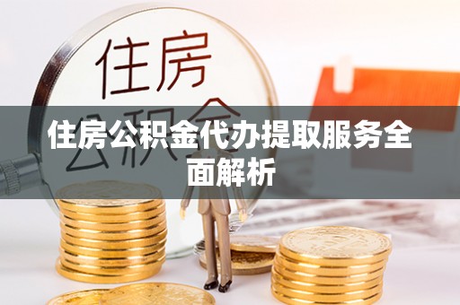 铜鼓住房公积金代办提取服务全面解析