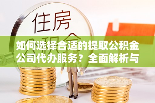 铜鼓如何选择合适的提取公积金公司代办服务？全面解析与建议