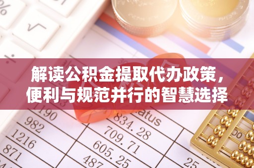 铜鼓解读公积金提取代办政策，便利与规范并行的智慧选择
