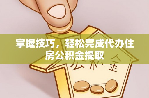 铜鼓掌握技巧，轻松完成代办住房公积金提取