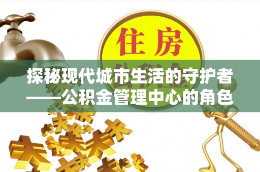 铜鼓探秘现代城市生活的守护者——公积金管理中心的角色与影响