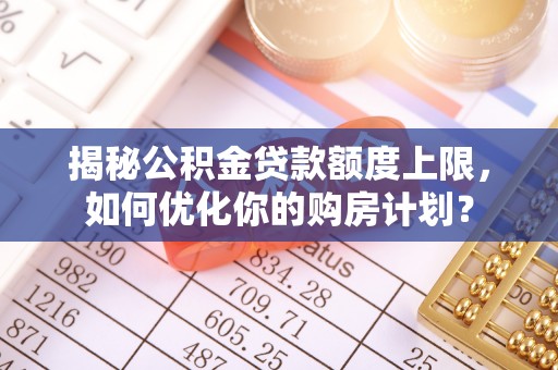铜鼓揭秘公积金贷款额度上限，如何优化你的购房计划？