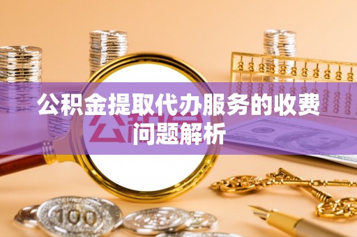 铜鼓公积金提取代办服务的收费问题解析