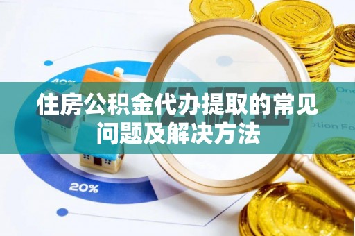铜鼓住房公积金代办提取的常见问题及解决方法