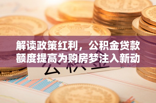 铜鼓解读政策红利，公积金贷款额度提高为购房梦注入新动力
