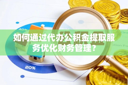 铜鼓如何通过代办公积金提取服务优化财务管理？