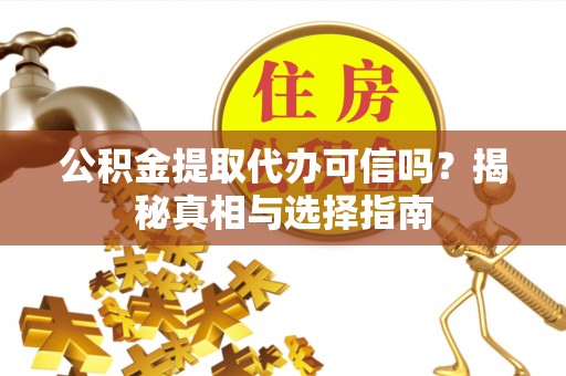 铜鼓公积金提取代办可信吗？揭秘真相与选择指南