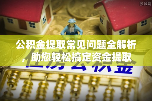 铜鼓公积金提取常见问题全解析，助您轻松搞定资金提取