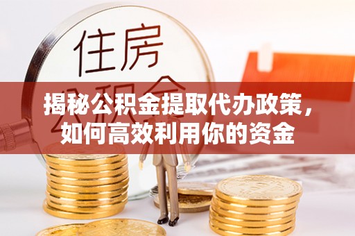 铜鼓揭秘公积金提取代办政策，如何高效利用你的资金