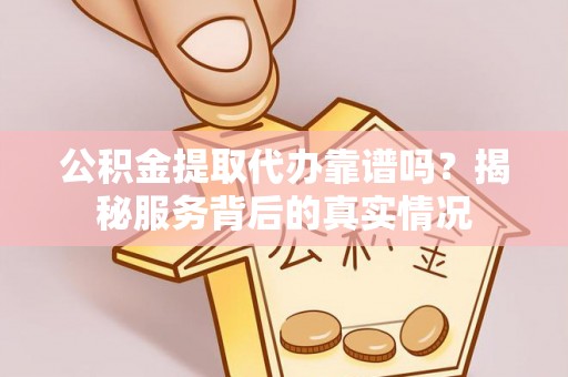 铜鼓公积金提取代办靠谱吗？揭秘服务背后的真实情况