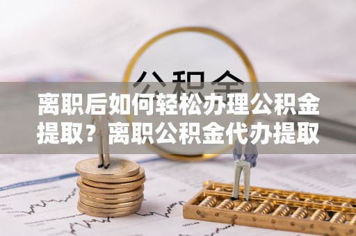 铜鼓离职后如何轻松办理公积金提取？离职公积金代办提取全攻略