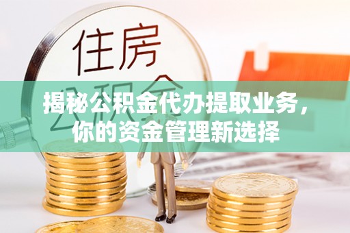 铜鼓揭秘公积金代办提取业务，你的资金管理新选择