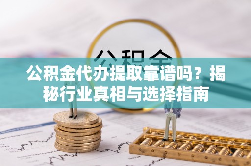 铜鼓公积金代办提取靠谱吗？揭秘行业真相与选择指南