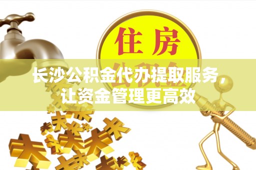 铜鼓长沙公积金代办提取服务，让资金管理更高效