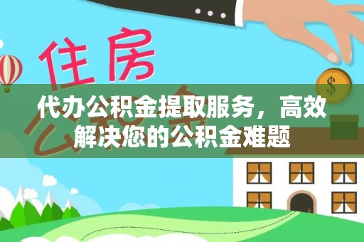 铜鼓代办公积金提取服务，高效解决您的公积金难题