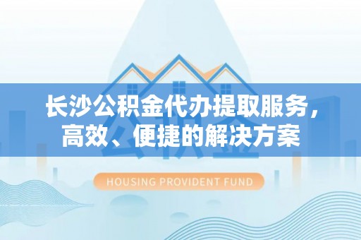 铜鼓长沙公积金代办提取服务，高效、便捷的解决方案