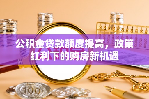 铜鼓公积金贷款额度提高，政策红利下的购房新机遇
