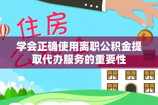 铜鼓学会正确使用离职公积金提取代办服务的重要性