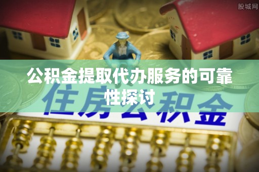 铜鼓公积金提取代办服务的可靠性探讨