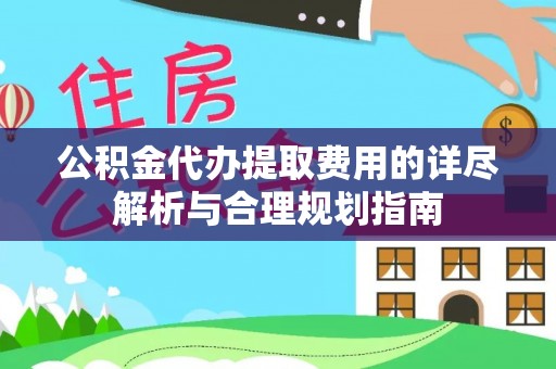 铜鼓公积金代办提取费用的详尽解析与合理规划指南
