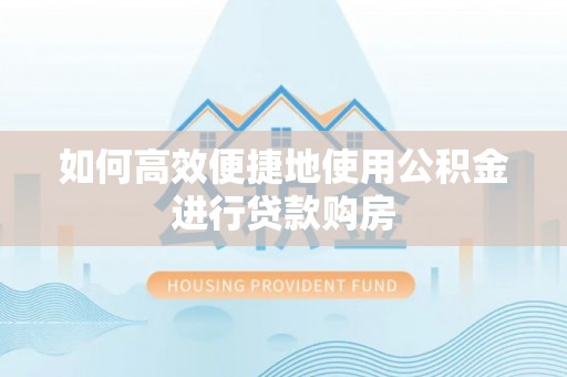 铜鼓如何高效便捷地使用公积金进行贷款购房