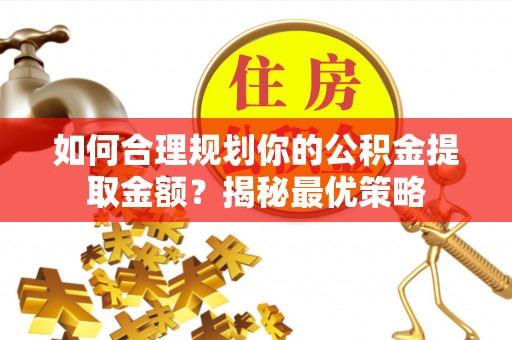 铜鼓如何合理规划你的公积金提取金额？揭秘最优策略