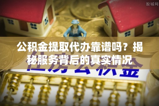 铜鼓公积金提取代办靠谱吗？揭秘服务背后的真实情况
