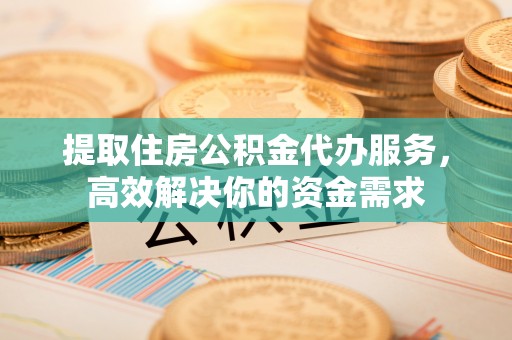 铜鼓提取住房公积金代办服务，高效解决你的资金需求
