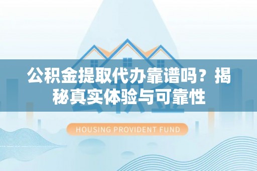 铜鼓公积金提取代办靠谱吗？揭秘真实体验与可靠性