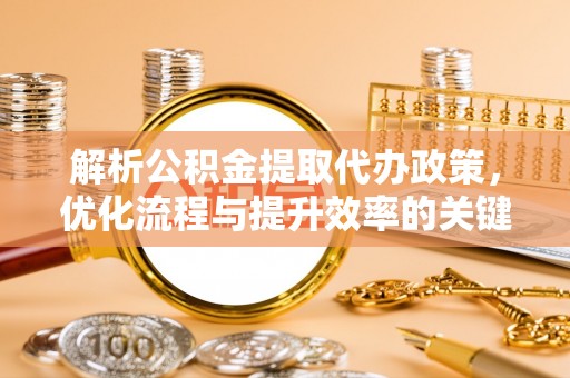铜鼓解析公积金提取代办政策，优化流程与提升效率的关键