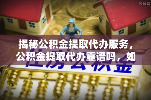 铜鼓揭秘公积金提取代办服务，公积金提取代办靠谱吗，如何选择放心渠道？