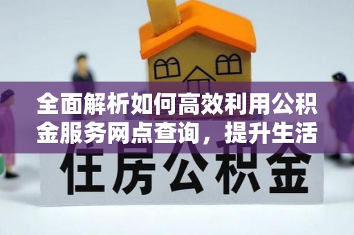 铜鼓全面解析如何高效利用公积金服务网点查询，提升生活便利性