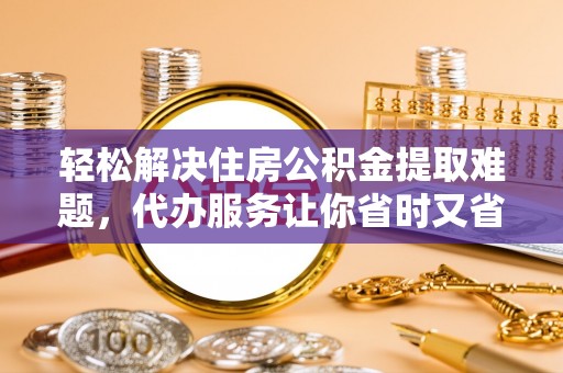 铜鼓轻松解决住房公积金提取难题，代办服务让你省时又省心