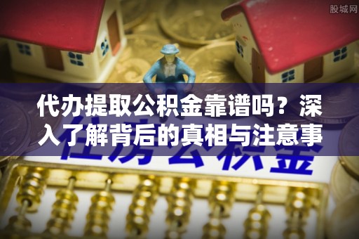 铜鼓代办提取公积金靠谱吗？深入了解背后的真相与注意事项
