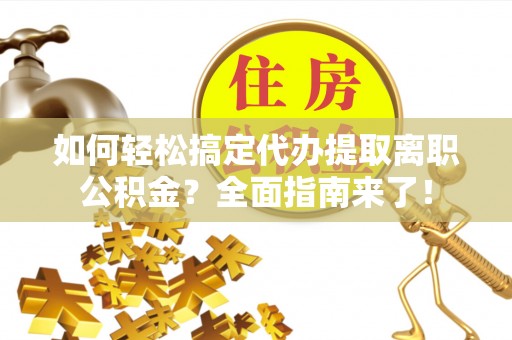 铜鼓如何轻松搞定代办提取离职公积金？全面指南来了！