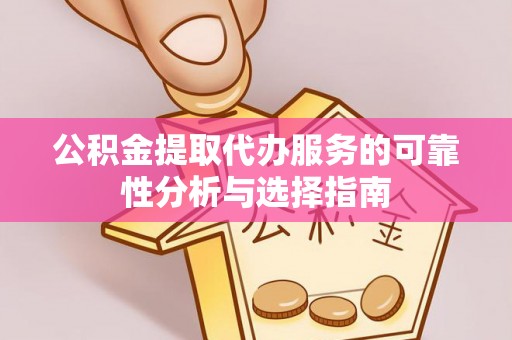 铜鼓公积金提取代办服务的可靠性分析与选择指南