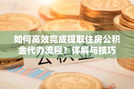 铜鼓如何高效完成提取住房公积金代办流程？详解与技巧