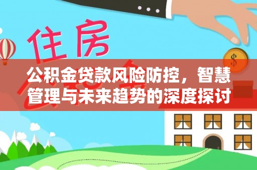 铜鼓公积金贷款风险防控，智慧管理与未来趋势的深度探讨
