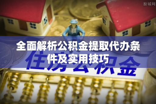 铜鼓全面解析公积金提取代办条件及实用技巧