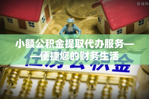 铜鼓小额公积金提取代办服务——便捷您的财务生活