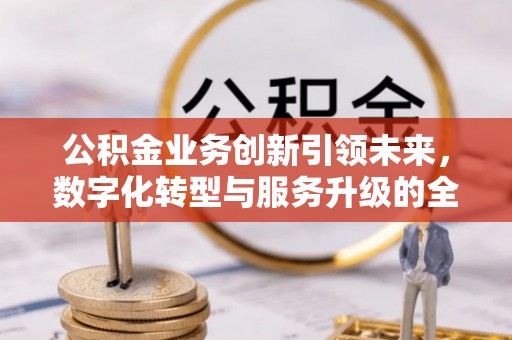 铜鼓公积金业务创新引领未来，数字化转型与服务升级的全新篇章